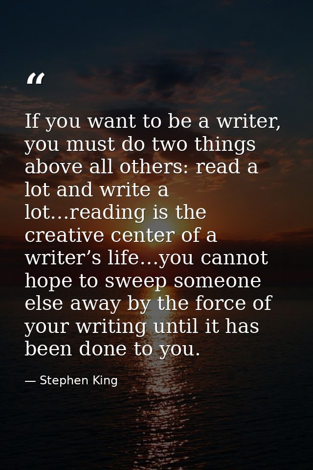 ‎If you want to be a writer, you must do two things above all others: read a lot and write a lot…reading is the creative — Stephen King