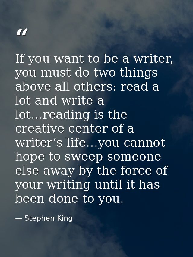 ‎If you want to be a writer, you must do two things above all others: read a lot and write a lot…reading is the creative — Stephen King