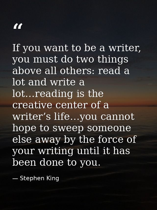 ‎If you want to be a writer, you must do two things above all others: read a lot and write a lot…reading is the creative — Stephen King