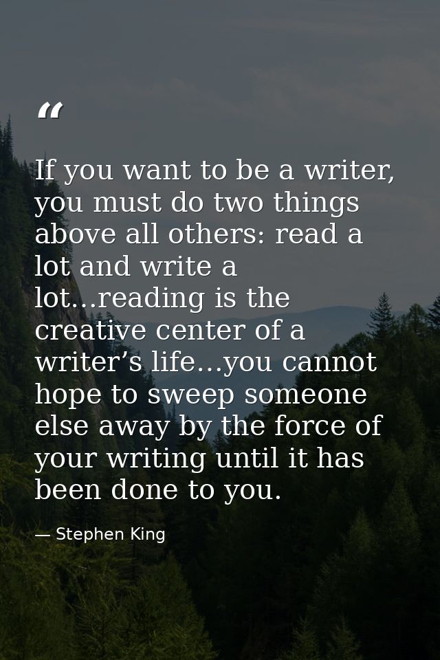 ‎If you want to be a writer, you must do two things above all others: read a lot and write a lot…reading is the creative — Stephen King