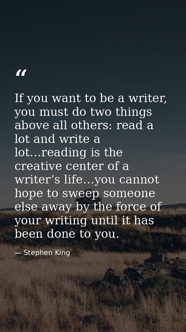 ‎If you want to be a writer, you must do two things above all others: read a lot and write a lot…reading is the creative — Stephen King