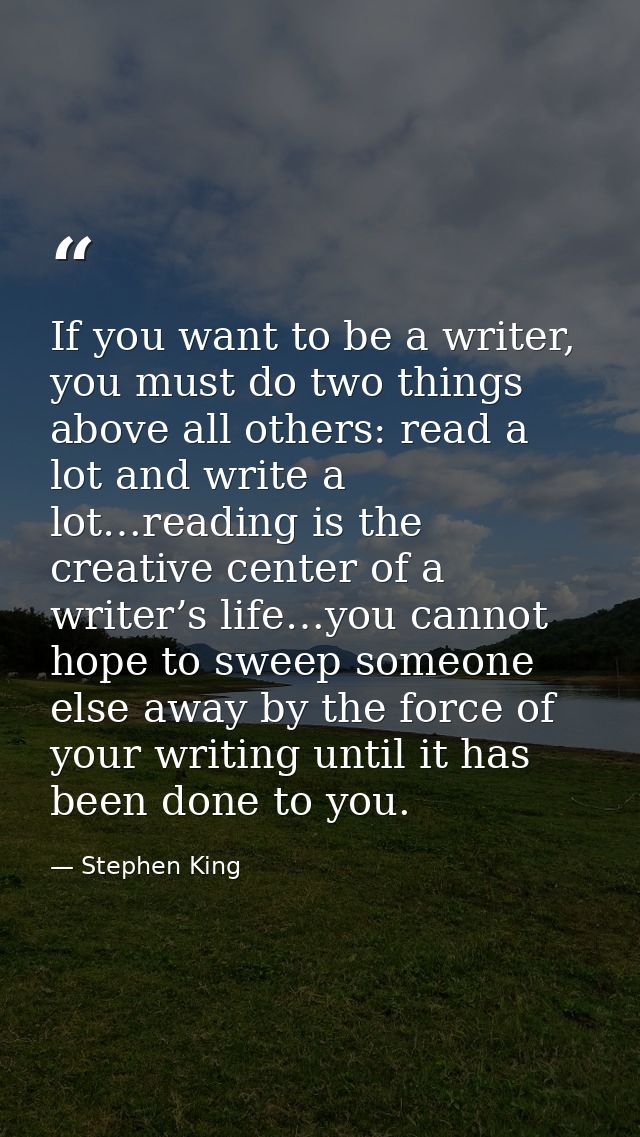 ‎If you want to be a writer, you must do two things above all others: read a lot and write a lot…reading is the creative — Stephen King