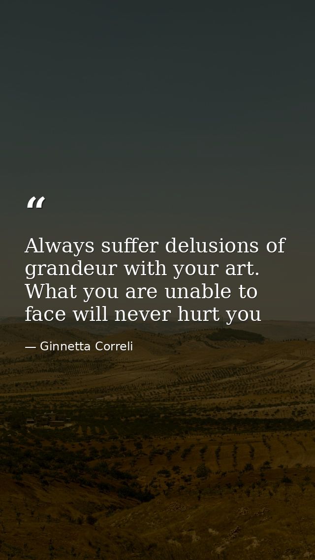 Always suffer delusions of grandeur with your art. What you are unable to face will never hurt you — Ginnetta Correli