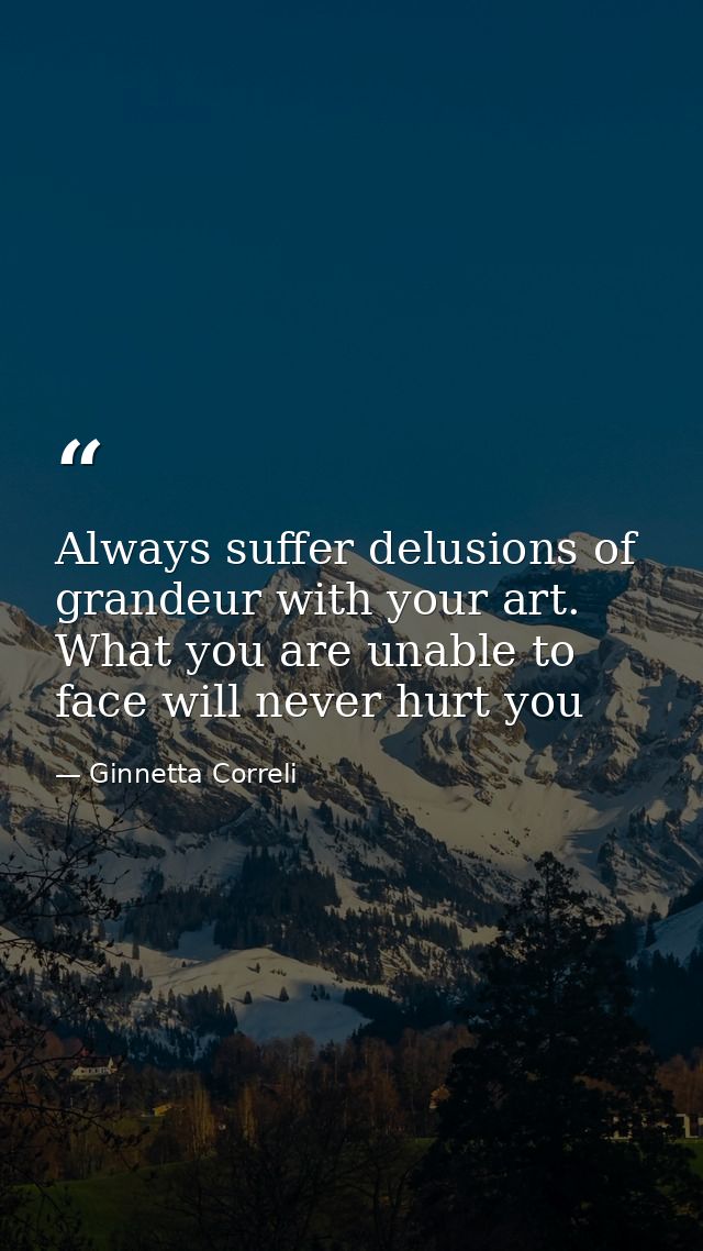 Always suffer delusions of grandeur with your art. What you are unable to face will never hurt you — Ginnetta Correli