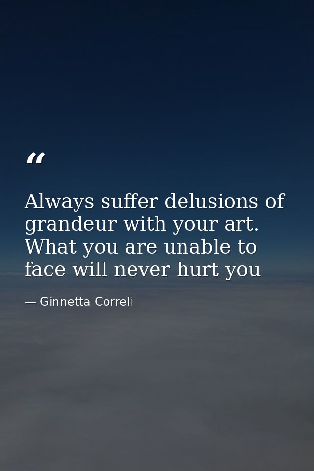 Always suffer delusions of grandeur with your art. What you are unable to face will never hurt you — Ginnetta Correli