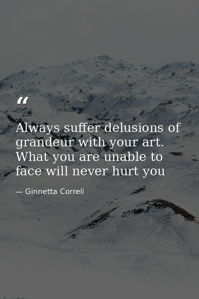 Always suffer delusions of grandeur with your art. What you are unable to face will never hurt you — Ginnetta Correli