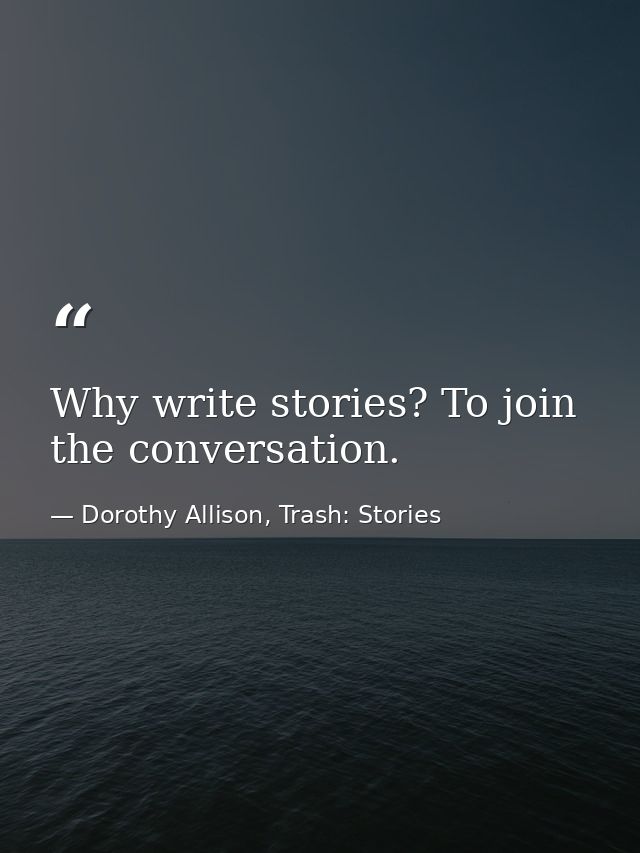 Why write stories? To join the conversation. — Dorothy Allison, Trash: Stories