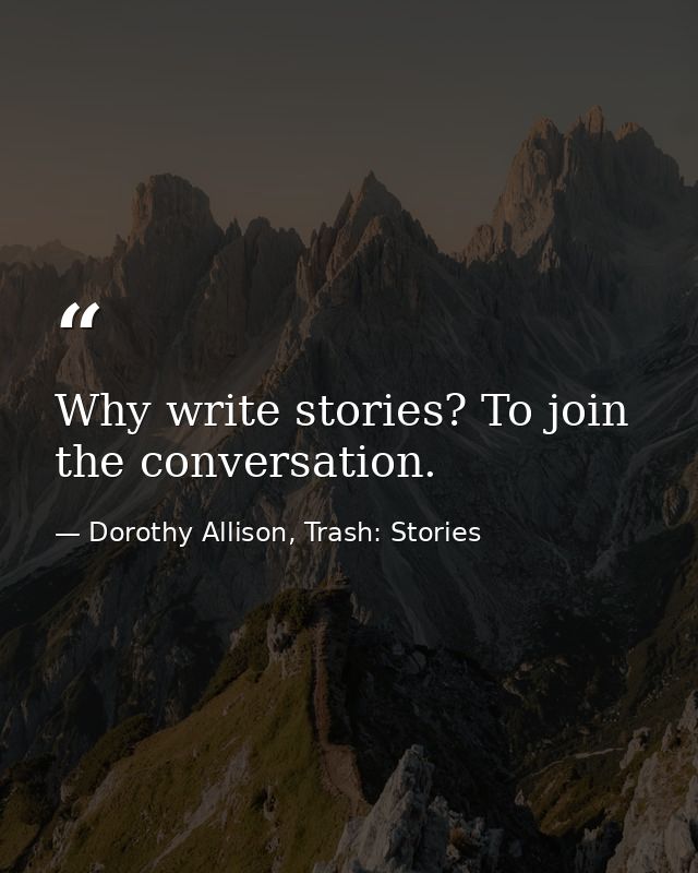 Why write stories? To join the conversation. — Dorothy Allison, Trash: Stories