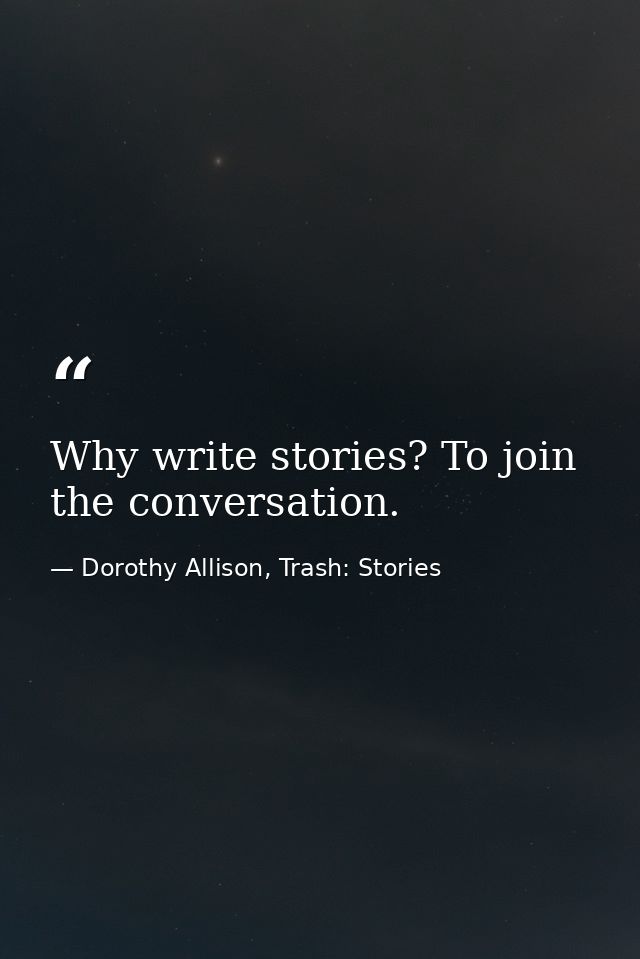 Why write stories? To join the conversation. — Dorothy Allison, Trash: Stories