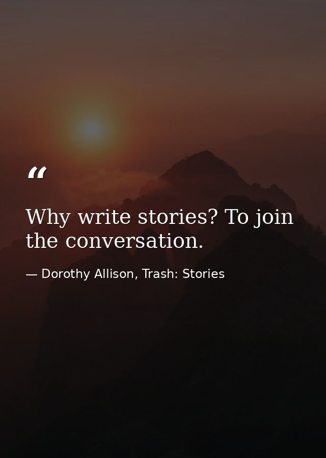 Why write stories? To join the conversation. — Dorothy Allison, Trash: Stories