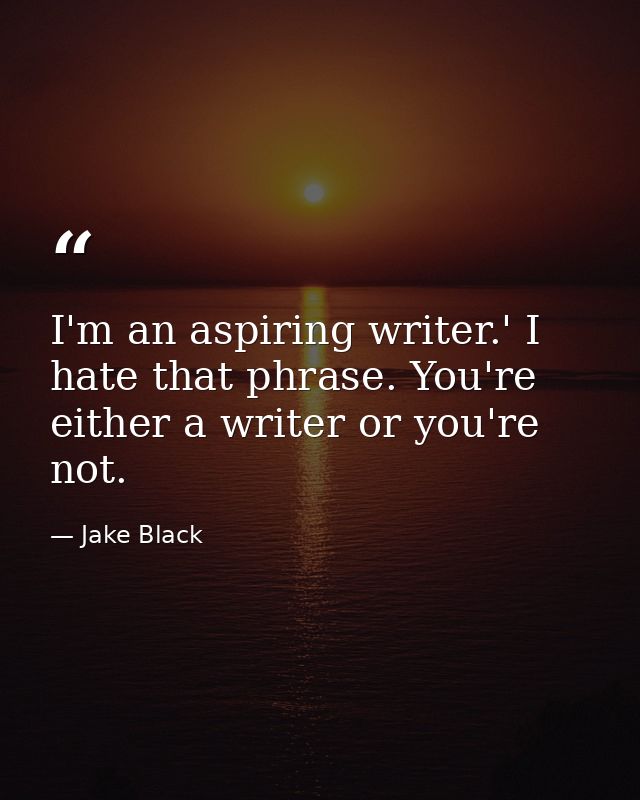 I'm an aspiring writer.' I hate that phrase. You're either a writer or you're not. — Jake Black