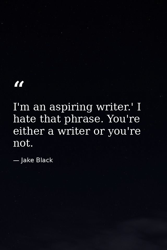 I'm an aspiring writer.' I hate that phrase. You're either a writer or you're not. — Jake Black
