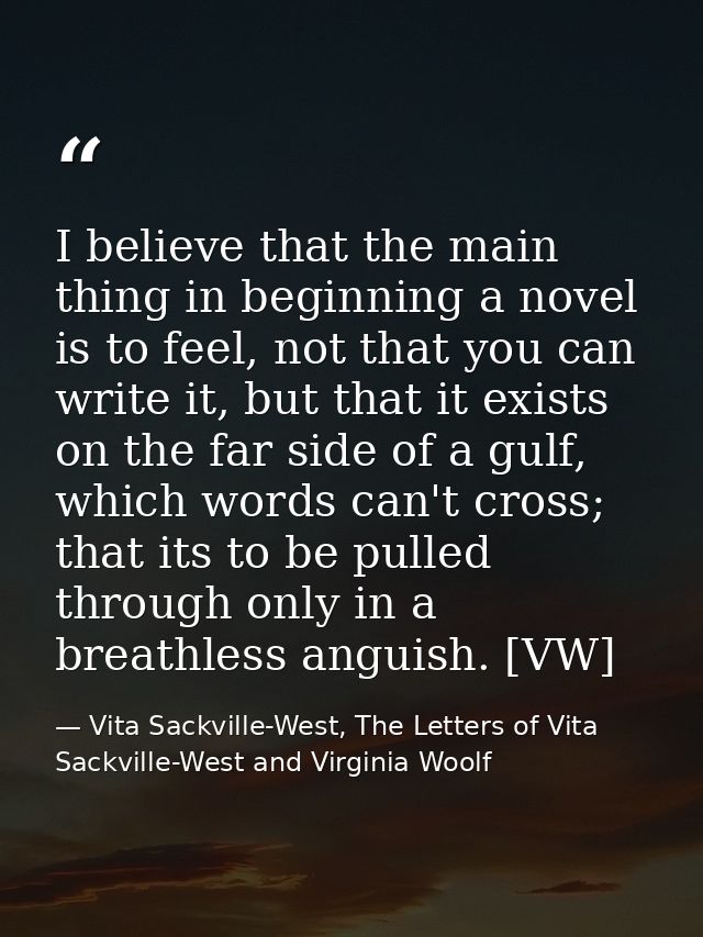 I believe that the main thing in beginning a novel is to feel, not that you can write it, but that it exists on the far  — Vita Sackville-West, The Letters of Vita Sackville-West and Virginia Woolf