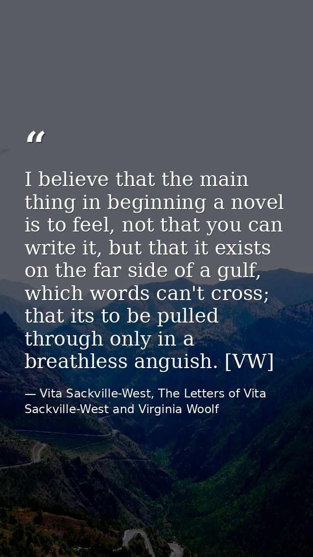 I believe that the main thing in beginning a novel is to feel, not that you can write it, but that it exists on the far  — Vita Sackville-West, The Letters of Vita Sackville-West and Virginia Woolf