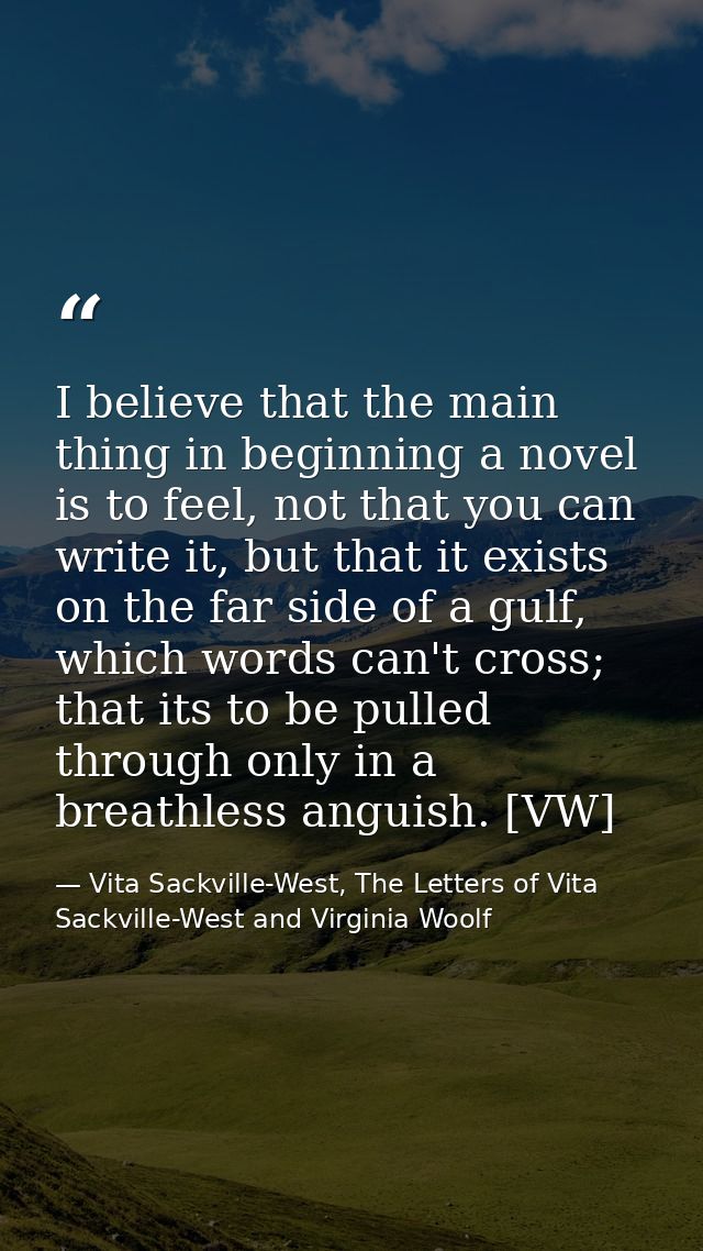 I believe that the main thing in beginning a novel is to feel, not that you can write it, but that it exists on the far  — Vita Sackville-West, The Letters of Vita Sackville-West and Virginia Woolf