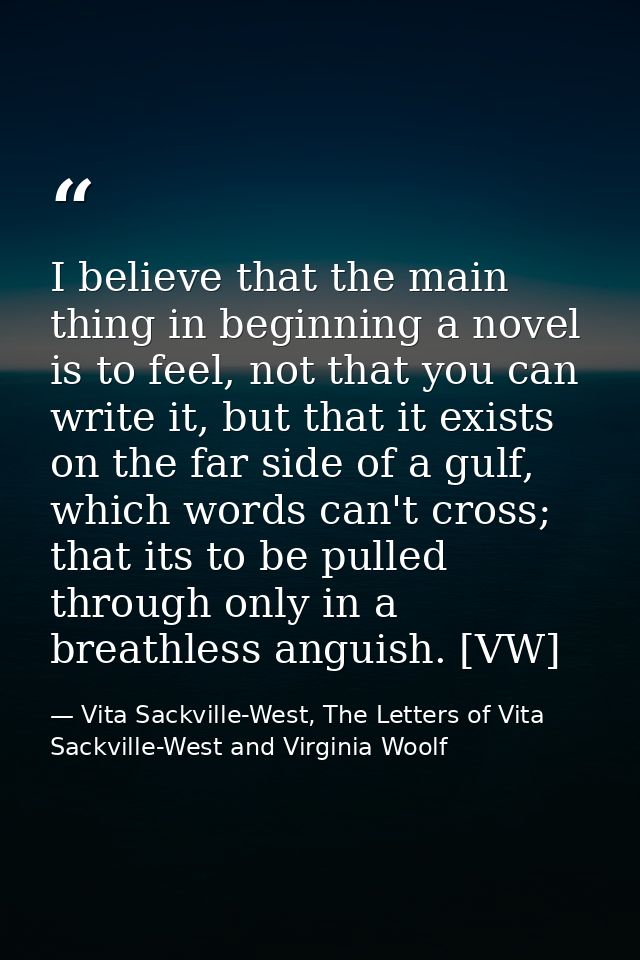 I believe that the main thing in beginning a novel is to feel, not that you can write it, but that it exists on the far  — Vita Sackville-West, The Letters of Vita Sackville-West and Virginia Woolf
