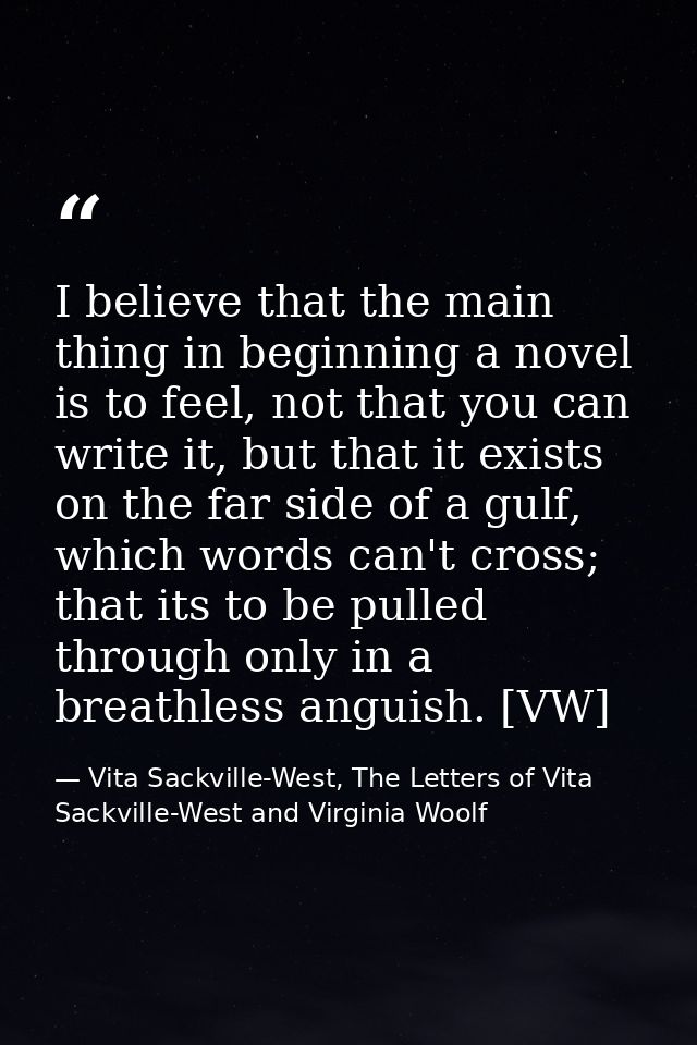 I believe that the main thing in beginning a novel is to feel, not that you can write it, but that it exists on the far  — Vita Sackville-West, The Letters of Vita Sackville-West and Virginia Woolf