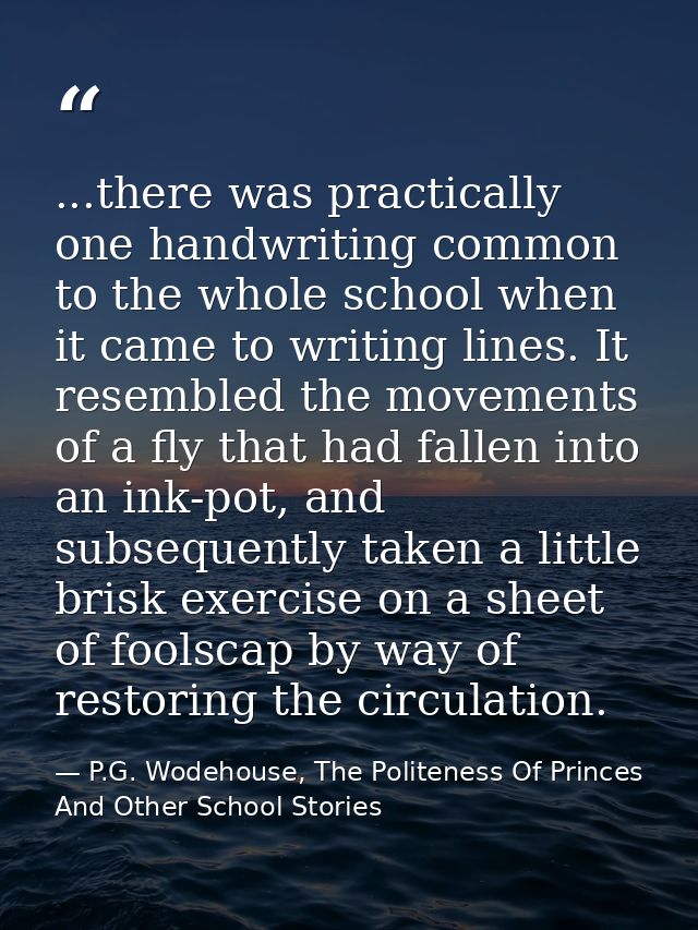...there was practically one handwriting common to the whole school when it came to writing lines. It resembled the move — P.G. Wodehouse, The Politeness Of Princes And Other School Stories