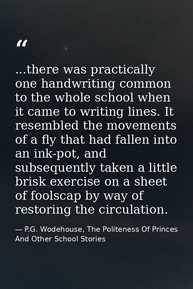 ...there was practically one handwriting common to the whole school when it came to writing lines. It resembled the move — P.G. Wodehouse, The Politeness Of Princes And Other School Stories
