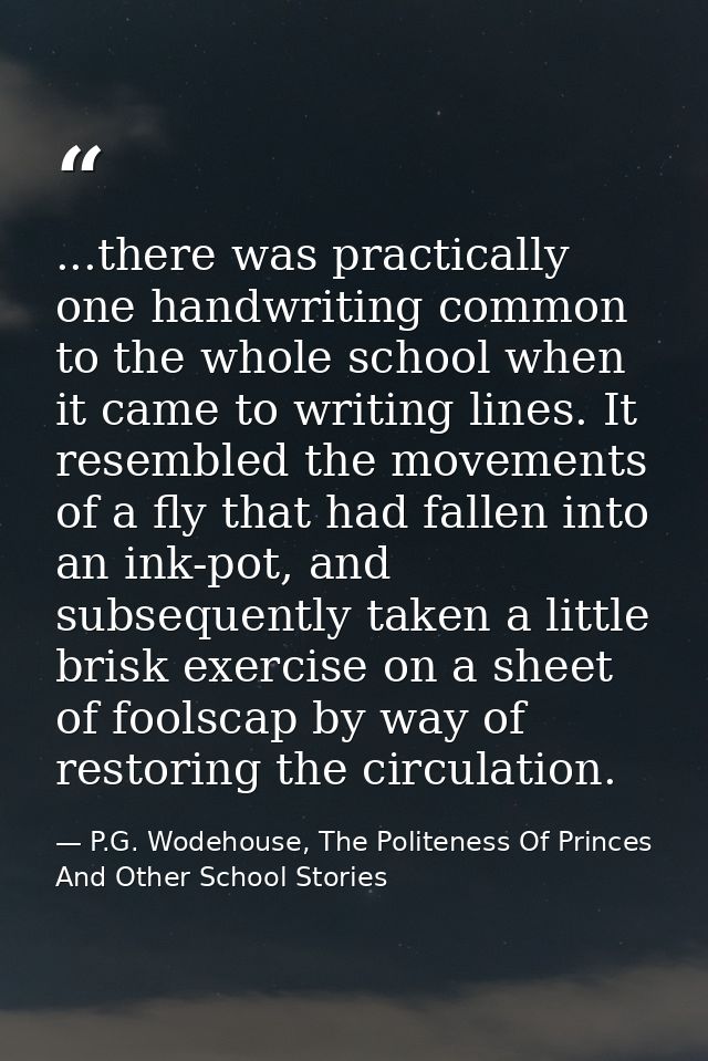 ...there was practically one handwriting common to the whole school when it came to writing lines. It resembled the move — P.G. Wodehouse, The Politeness Of Princes And Other School Stories