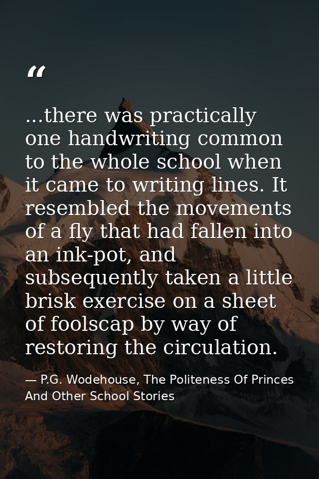 ...there was practically one handwriting common to the whole school when it came to writing lines. It resembled the move — P.G. Wodehouse, The Politeness Of Princes And Other School Stories