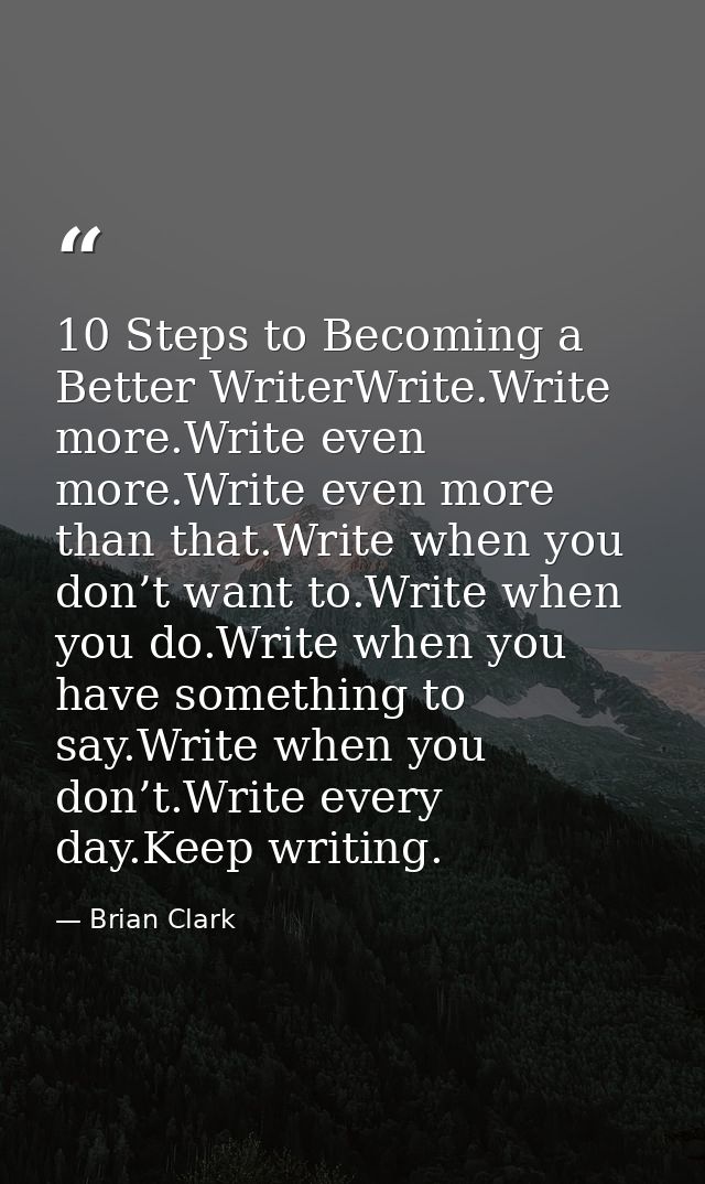 10 Steps to Becoming a Better WriterWrite.Write more.Write even more.Write even more than that.Write when you don’t want — Brian Clark