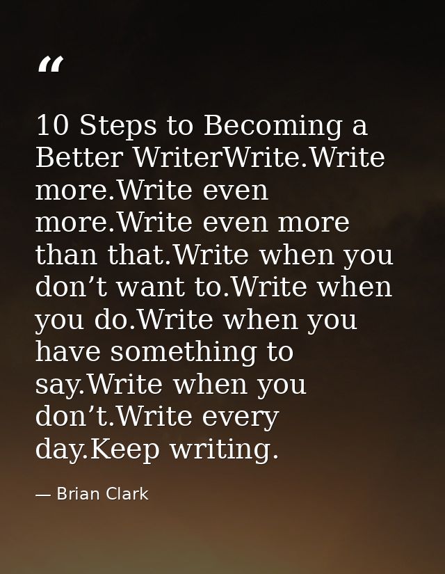 10 Steps to Becoming a Better WriterWrite.Write more.Write even more.Write even more than that.Write when you don’t want — Brian Clark