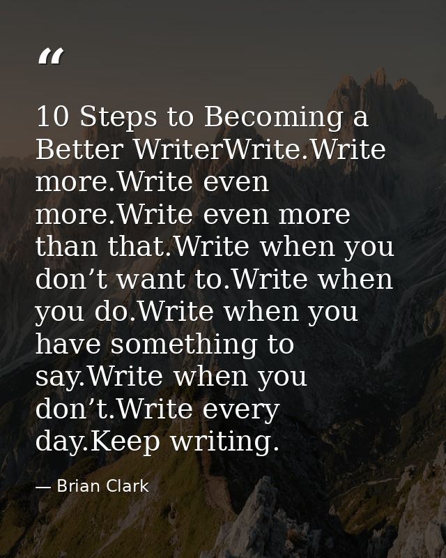 10 Steps to Becoming a Better WriterWrite.Write more.Write even more.Write even more than that.Write when you don’t want — Brian Clark