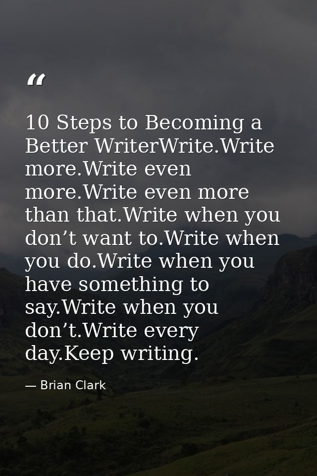 10 Steps to Becoming a Better WriterWrite.Write more.Write even more.Write even more than that.Write when you don’t want — Brian Clark