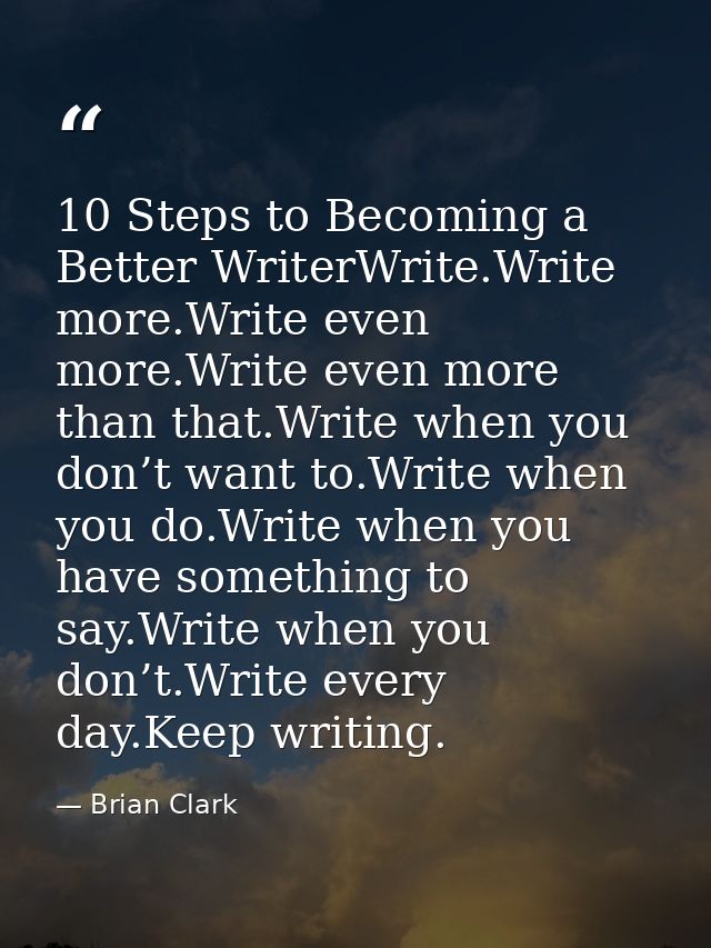 10 Steps to Becoming a Better WriterWrite.Write more.Write even more.Write even more than that.Write when you don’t want — Brian Clark