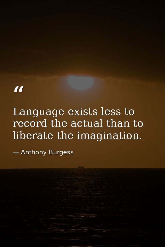 Language exists less to record the actual than to liberate the imagination. — Anthony Burgess