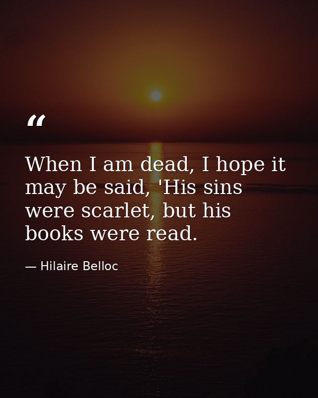 When I am dead, I hope it may be said, 'His sins were scarlet, but his books were read. — Hilaire Belloc
