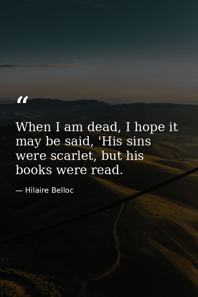 When I am dead, I hope it may be said, 'His sins were scarlet, but his books were read. — Hilaire Belloc