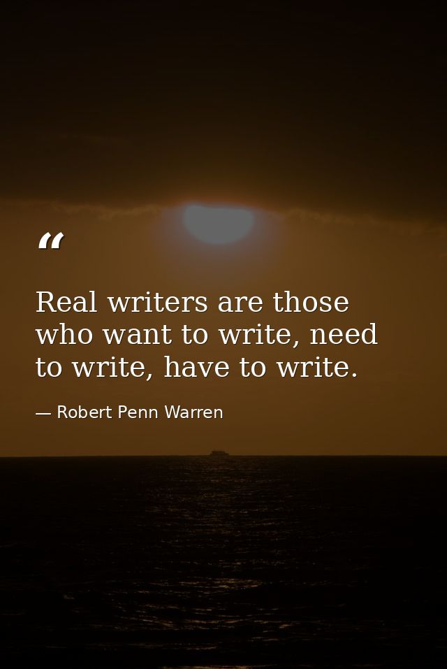 Real writers are those who want to write, need to write, have to write. — Robert Penn Warren