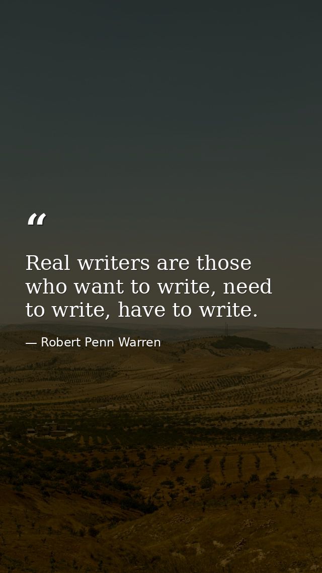 Real writers are those who want to write, need to write, have to write. — Robert Penn Warren