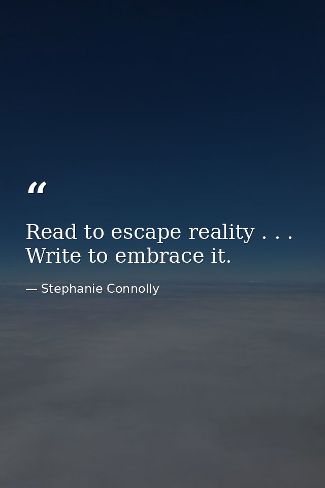 Read to escape reality . . . Write to embrace it. — Stephanie Connolly