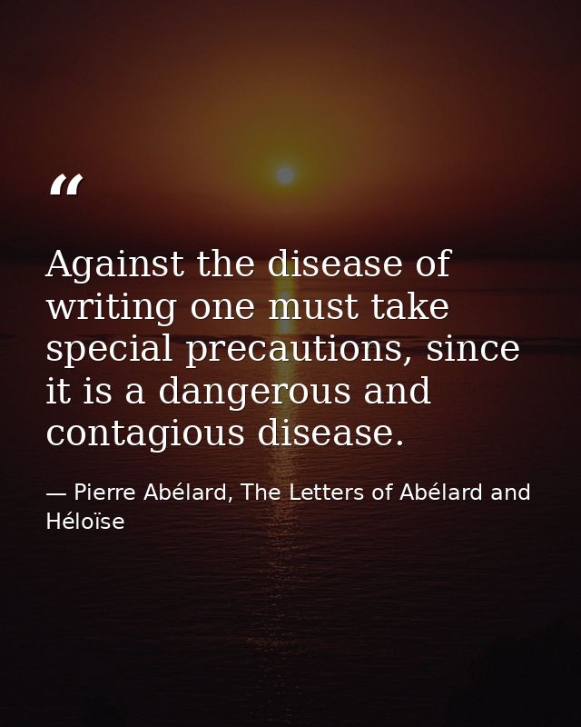 Against the disease of writing one must take special precautions, since it is a dangerous and contagious disease. — Pierre Abélard, The Letters of Abélard and Héloïse