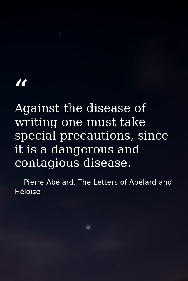 Against the disease of writing one must take special precautions, since it is a dangerous and contagious disease. — Pierre Abélard, The Letters of Abélard and Héloïse