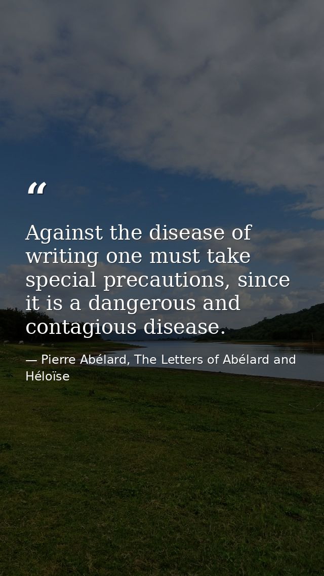 Against the disease of writing one must take special precautions, since it is a dangerous and contagious disease. — Pierre Abélard, The Letters of Abélard and Héloïse