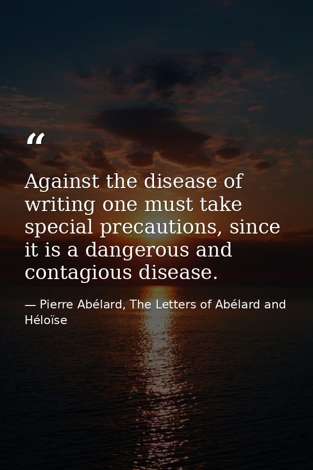 Against the disease of writing one must take special precautions, since it is a dangerous and contagious disease. — Pierre Abélard, The Letters of Abélard and Héloïse