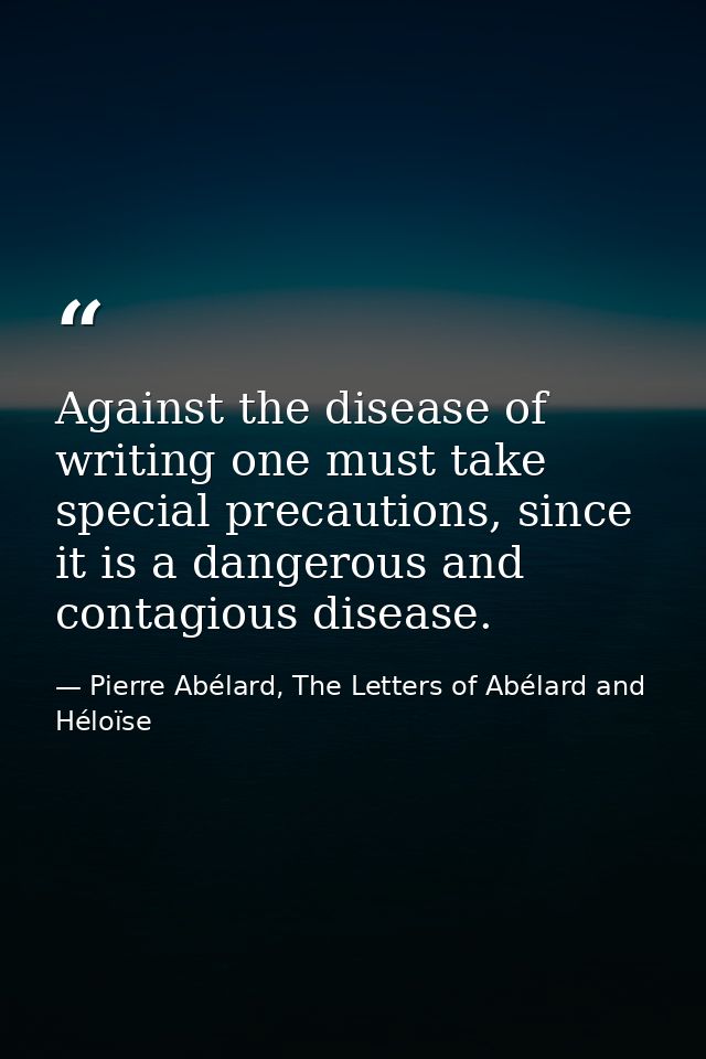 Against the disease of writing one must take special precautions, since it is a dangerous and contagious disease. — Pierre Abélard, The Letters of Abélard and Héloïse