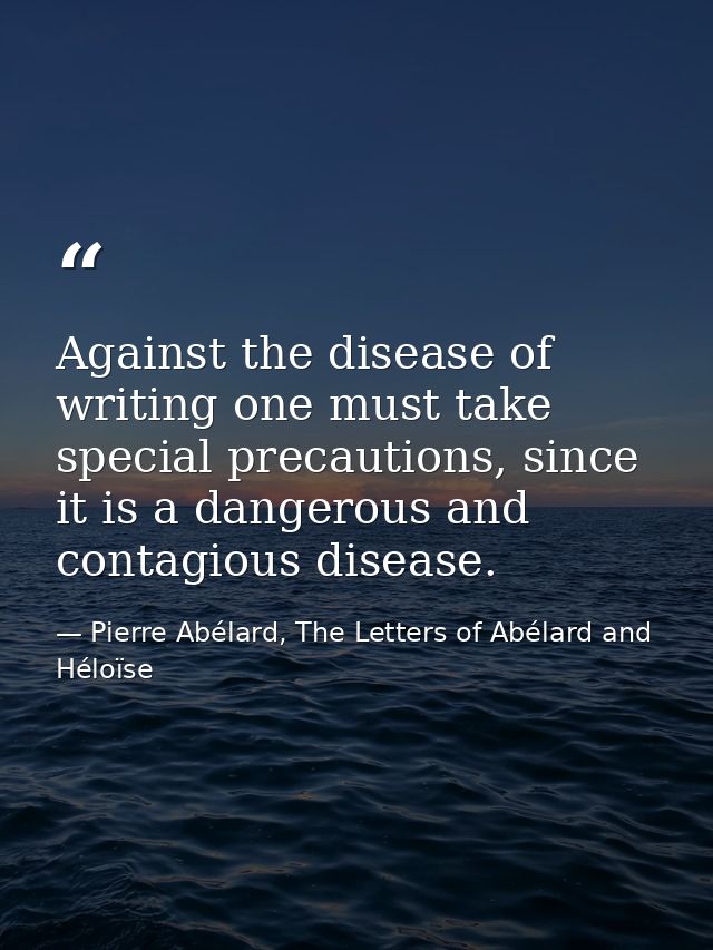 Against the disease of writing one must take special precautions, since it is a dangerous and contagious disease. — Pierre Abélard, The Letters of Abélard and Héloïse
