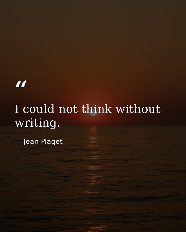 I could not think without writing. — Jean Piaget