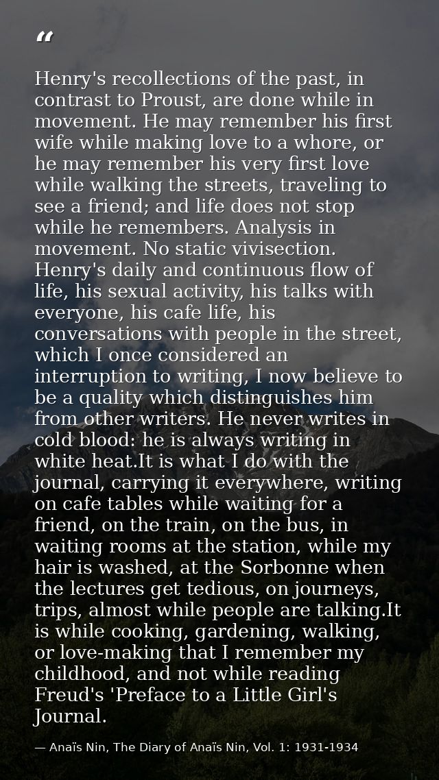 Henry's recollections of the past, in contrast to Proust, are done while in movement. He may remember his first wife whi — Anaïs Nin, The Diary of Anaïs Nin, Vol. 1: 1931-1934
