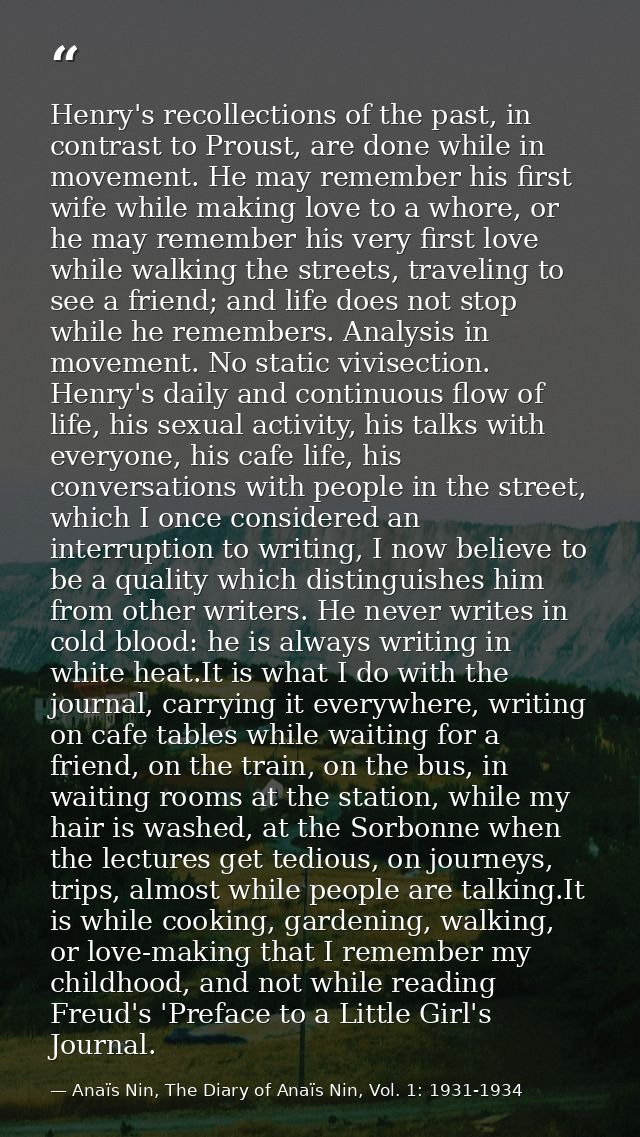 Henry's recollections of the past, in contrast to Proust, are done while in movement. He may remember his first wife whi — Anaïs Nin, The Diary of Anaïs Nin, Vol. 1: 1931-1934