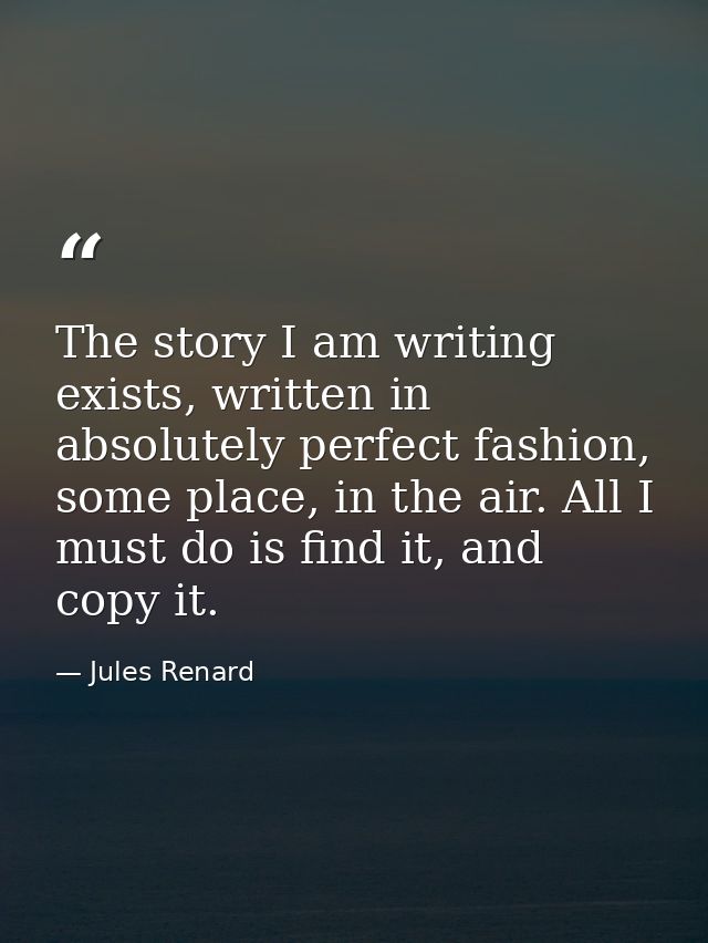 The story I am writing exists, written in absolutely perfect fashion, some place, in the air. All I must do is find it,  — Jules Renard