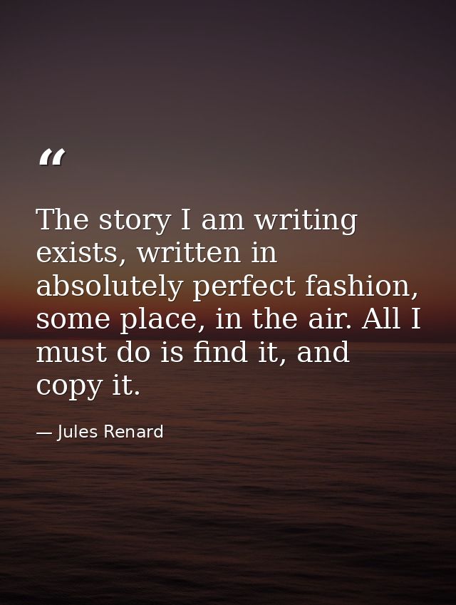 The story I am writing exists, written in absolutely perfect fashion, some place, in the air. All I must do is find it,  — Jules Renard