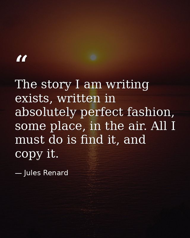 The story I am writing exists, written in absolutely perfect fashion, some place, in the air. All I must do is find it,  — Jules Renard