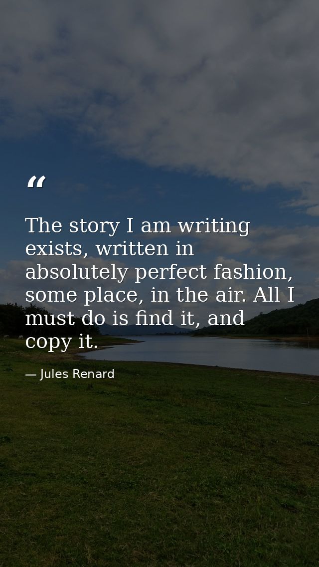The story I am writing exists, written in absolutely perfect fashion, some place, in the air. All I must do is find it,  — Jules Renard
