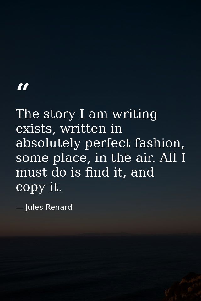 The story I am writing exists, written in absolutely perfect fashion, some place, in the air. All I must do is find it,  — Jules Renard
